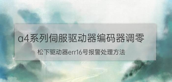 a4系列伺服驱动器编码器调零 松下驱动器err16号报警处理方法？